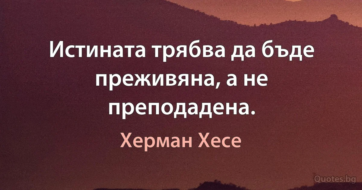 Истината трябва да бъде преживяна, а не преподадена. (Херман Хесе)