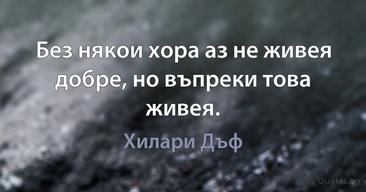 Без някои хора аз не живея добре, но въпреки това живея. (Хилари Дъф)