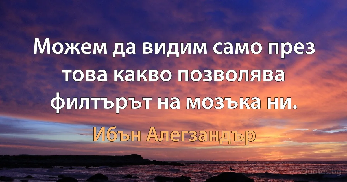 Можем да видим само през това какво позволява филтърът на мозъка ни. (Ибън Алегзандър)