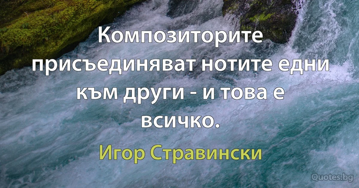 Композиторите присъединяват нотите едни към други - и това е всичко. (Игор Стравински)