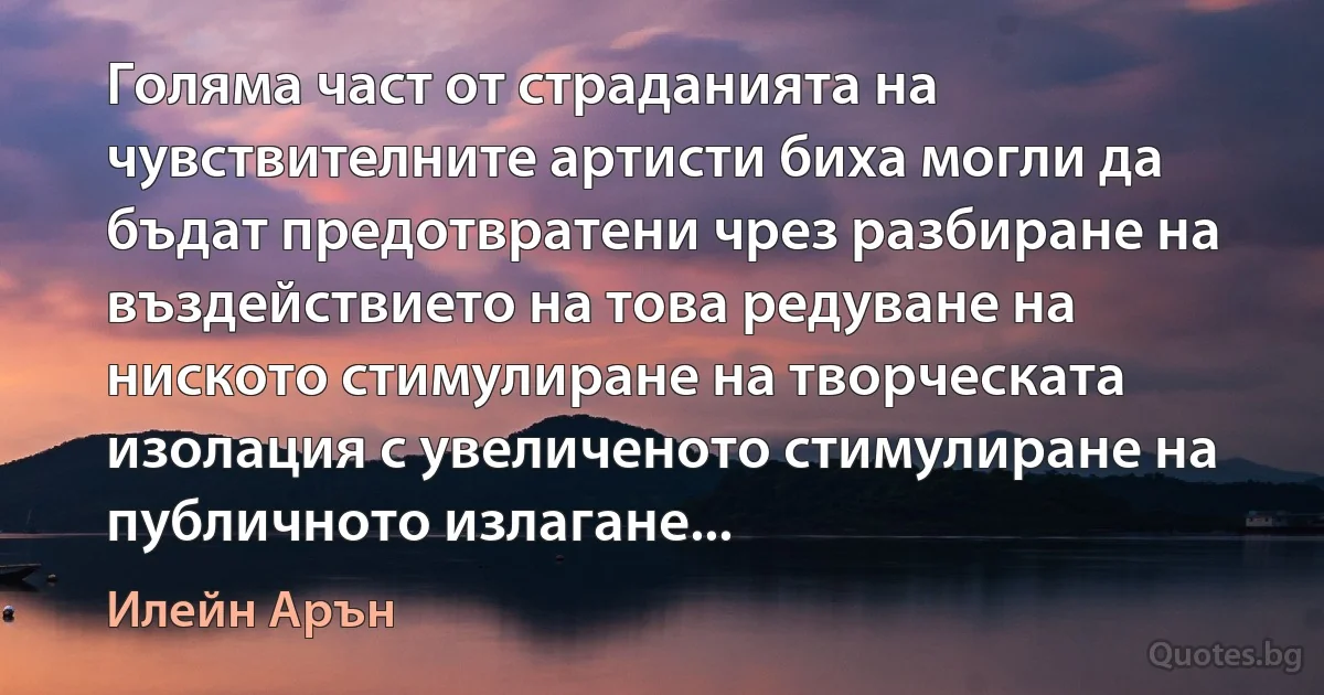 Голяма част от страданията на чувствителните артисти биха могли да бъдат предотвратени чрез разбиране на въздействието на това редуване на ниското стимулиране на творческата изолация с увеличеното стимулиране на публичното излагане... (Илейн Арън)