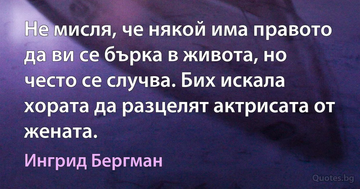 Не мисля, че някой има правото да ви се бърка в живота, но често се случва. Бих искала хората да разцелят актрисата от жената. (Ингрид Бергман)