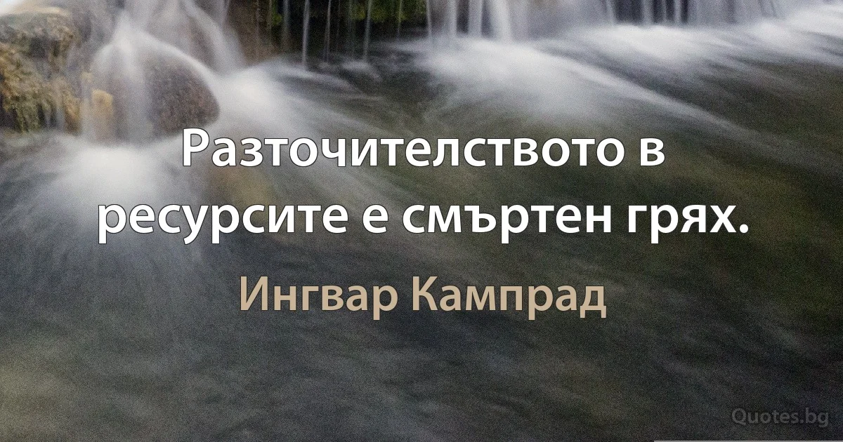 Разточителството в ресурсите е смъртен грях. (Ингвар Кампрад)