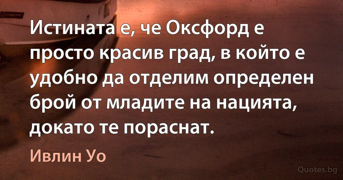 Истината е, че Оксфорд е просто красив град, в който е удобно да отделим определен брой от младите на нацията, докато те пораснат. (Ивлин Уо)