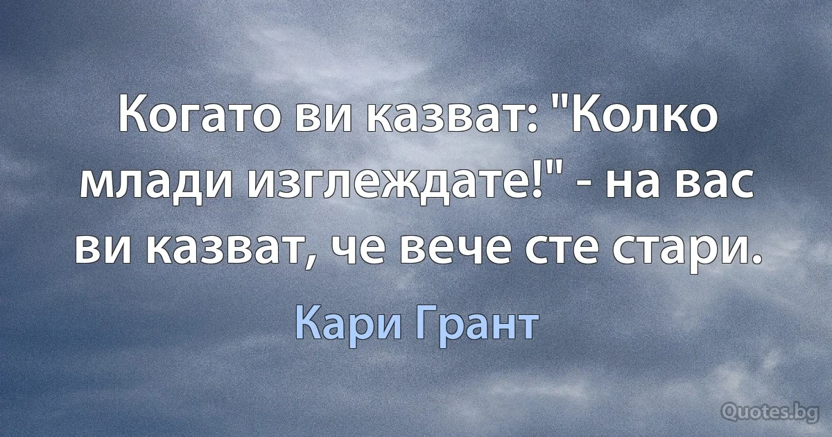 Когато ви казват: "Колко млади изглеждате!" - на вас ви казват, че вече сте стари. (Кари Грант)