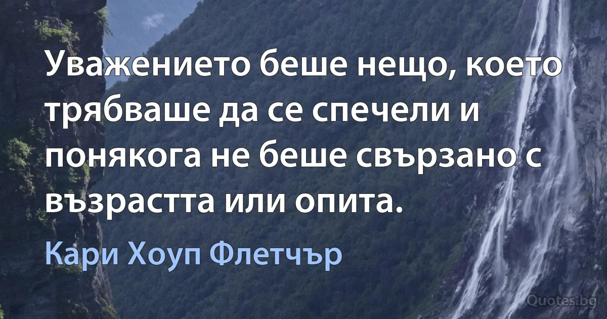 Уважението беше нещо, което трябваше да се спечели и понякога не беше свързано с възрастта или опита. (Кари Хоуп Флетчър)