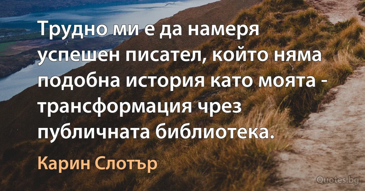 Трудно ми е да намеря успешен писател, който няма подобна история като моята - трансформация чрез публичната библиотека. (Карин Слотър)