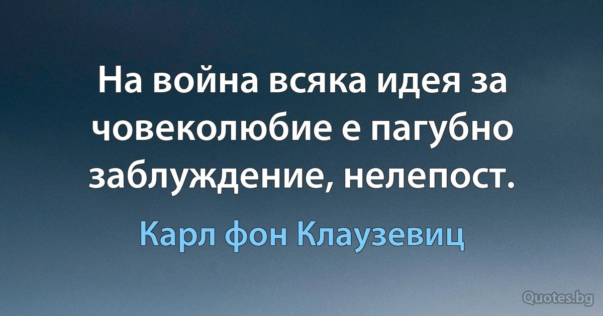 На война всяка идея за човеколюбие е пагубно заблуждение, нелепост. (Карл фон Клаузевиц)