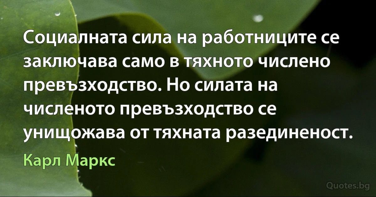 Социалната сила на работниците се заключава само в тяхното числено превъзходство. Но силата на численото превъзходство се унищожава от тяхната разединеност. (Карл Маркс)