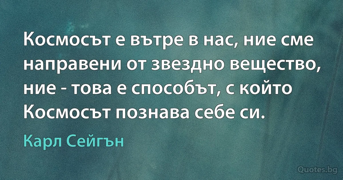 Космосът е вътре в нас, ние сме направени от звездно вещество, ние - това е способът, с който Космосът познава себе си. (Карл Сейгън)