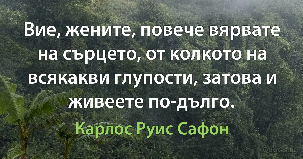 Вие, жените, повече вярвате на сърцето, от колкото на всякакви глупости, затова и живеете по-дълго. (Карлос Руис Сафон)