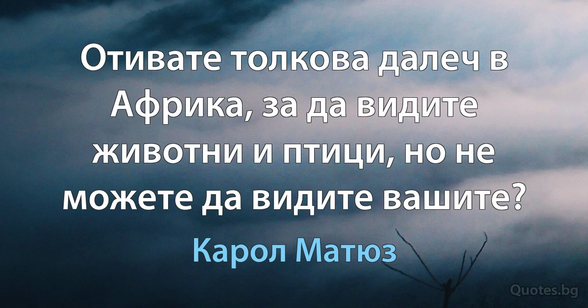 Отивате толкова далеч в Африка, за да видите животни и птици, но не можете да видите вашите? (Карол Матюз)