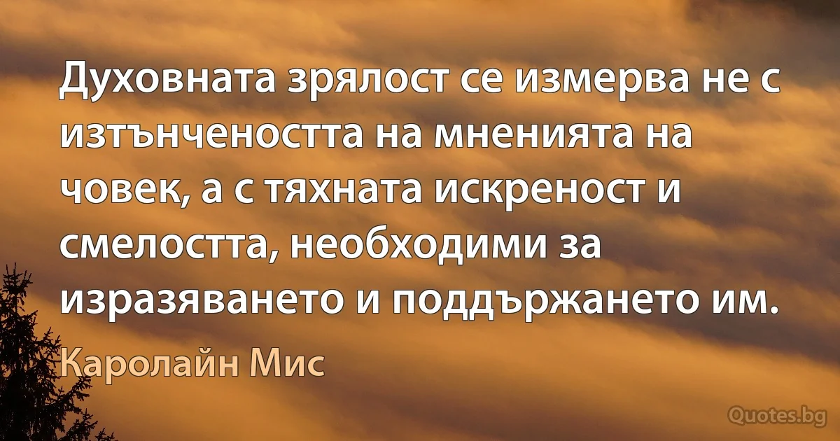 Духовната зрялост се измерва не с изтънчеността на мненията на човек, а с тяхната искреност и смелостта, необходими за изразяването и поддържането им. (Каролайн Мис)