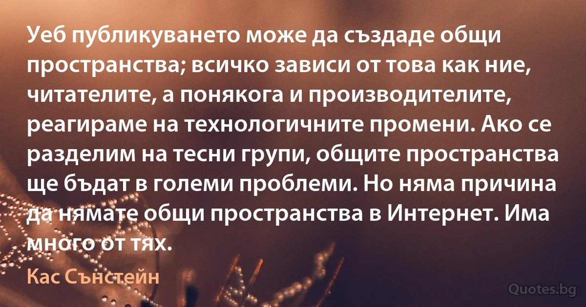 Уеб публикуването може да създаде общи пространства; всичко зависи от това как ние, читателите, а понякога и производителите, реагираме на технологичните промени. Ако се разделим на тесни групи, общите пространства ще бъдат в големи проблеми. Но няма причина да нямате общи пространства в Интернет. Има много от тях. (Кас Сънстейн)