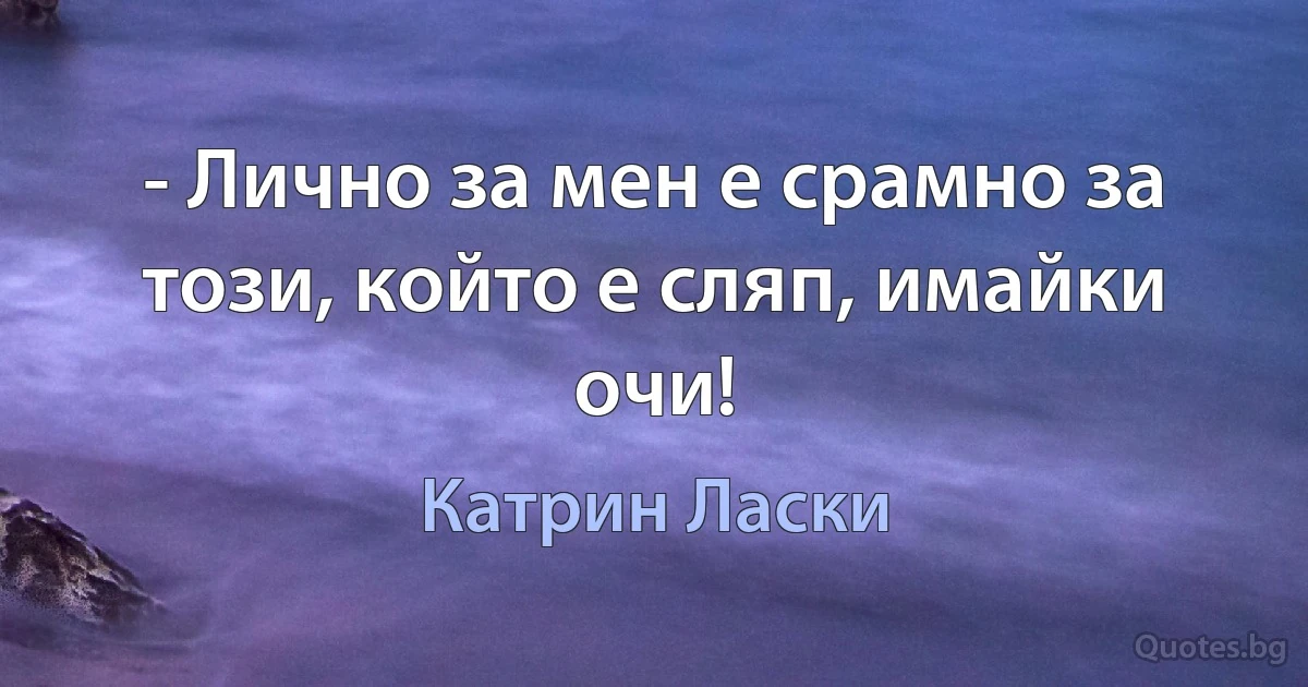 - Лично за мен е срамно за този, който е сляп, имайки очи! (Катрин Ласки)