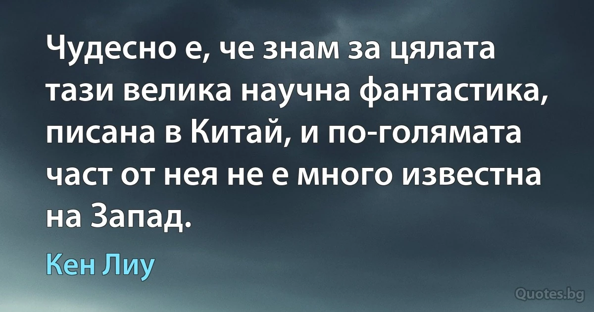 Чудесно е, че знам за цялата тази велика научна фантастика, писана в Китай, и по-голямата част от нея не е много известна на Запад. (Кен Лиу)