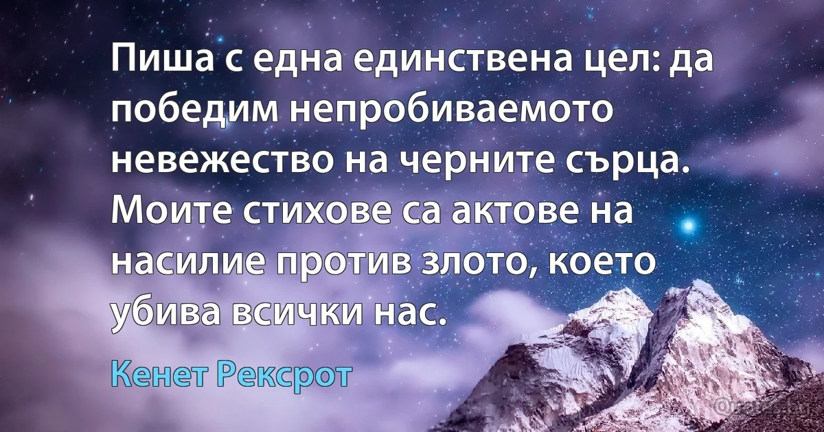 Пиша с една единствена цел: да победим непробиваемото невежество на черните сърца. Моите стихове са актове на насилие против злото, което убива всички нас. (Кенет Рексрот)