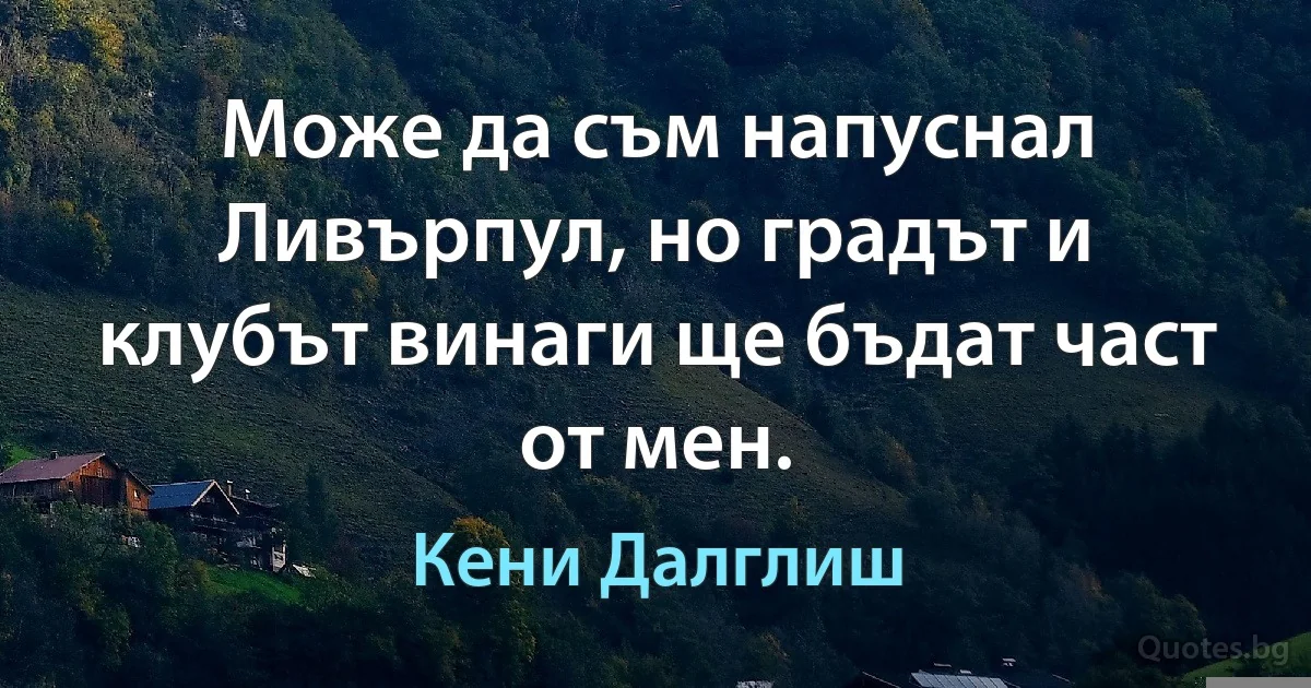 Може да съм напуснал Ливърпул, но градът и клубът винаги ще бъдат част от мен. (Кени Далглиш)