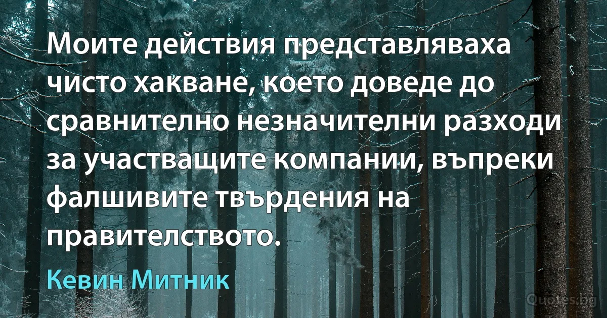 Моите действия представляваха чисто хакване, което доведе до сравнително незначителни разходи за участващите компании, въпреки фалшивите твърдения на правителството. (Кевин Митник)