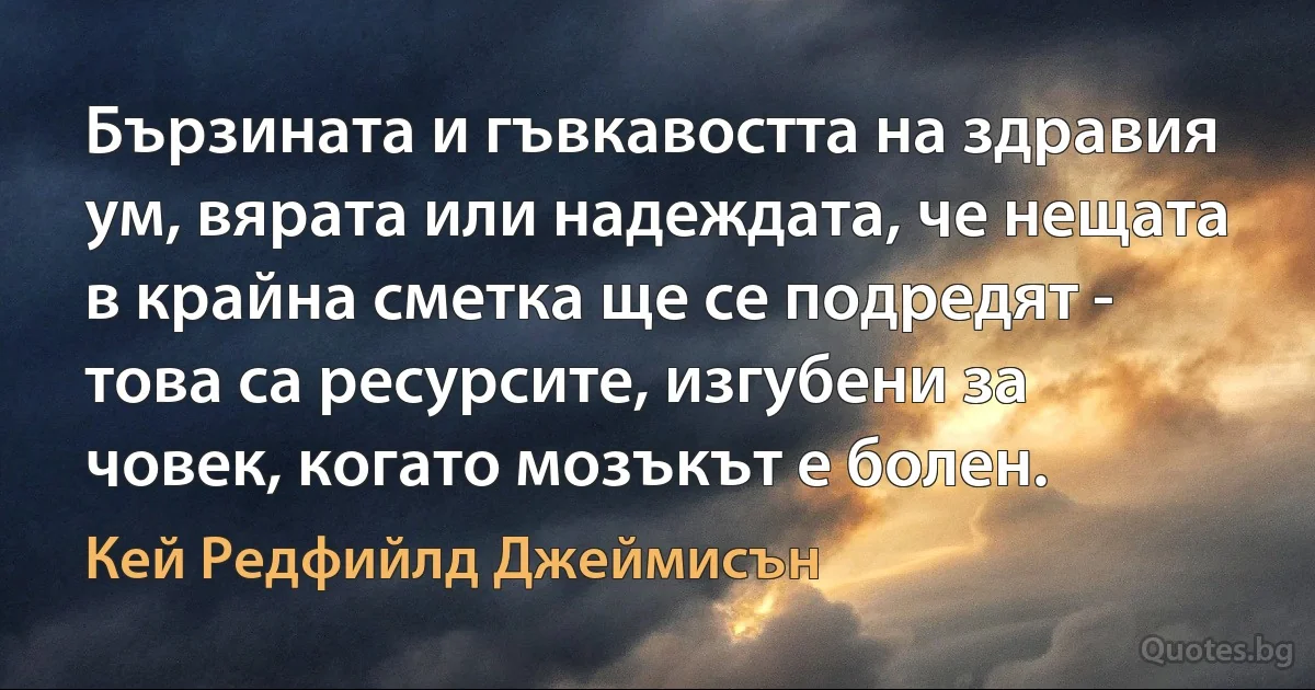 Бързината и гъвкавостта на здравия ум, вярата или надеждата, че нещата в крайна сметка ще се подредят - това са ресурсите, изгубени за човек, когато мозъкът е болен. (Кей Редфийлд Джеймисън)