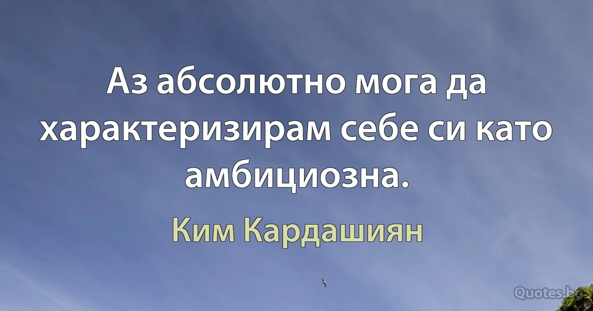 Аз абсолютно мога да характеризирам себе си като амбициозна. (Ким Кардашиян)