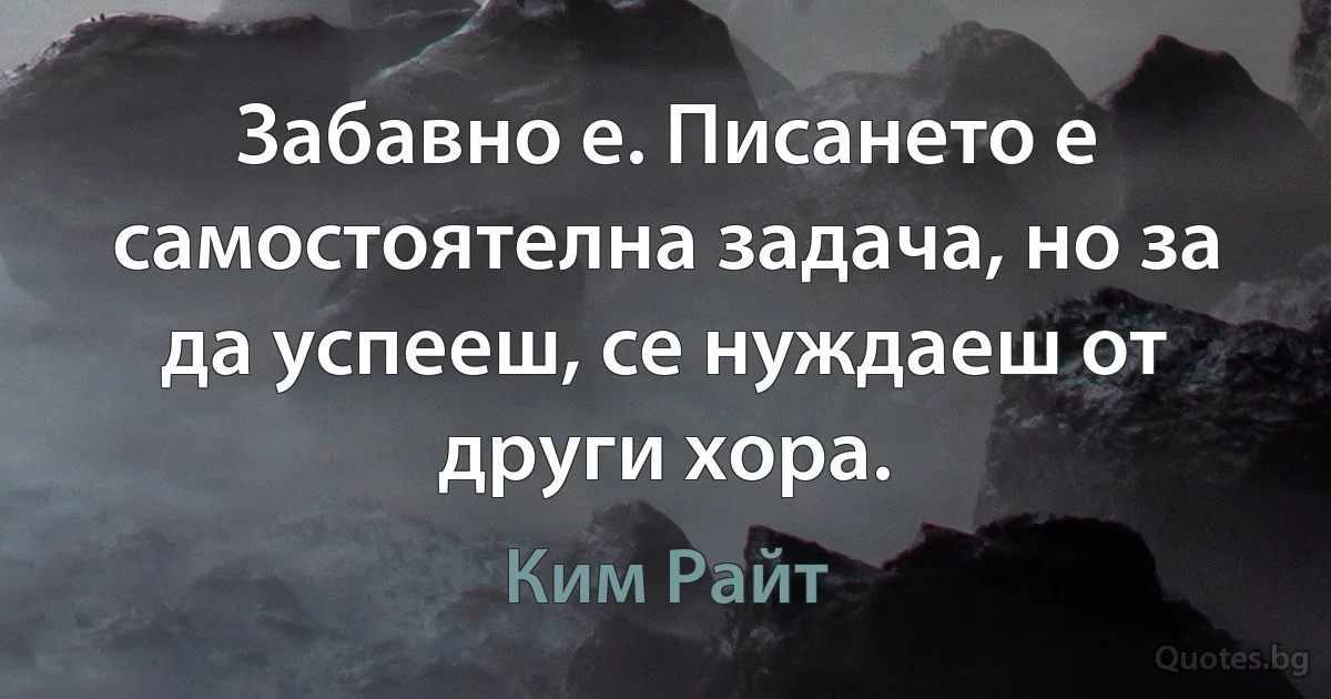 Забавно е. Писането е самостоятелна задача, но за да успееш, се нуждаеш от други хора. (Ким Райт)