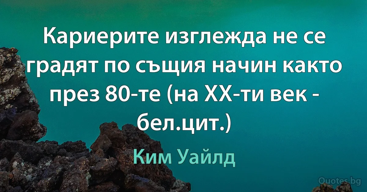 Кариерите изглежда не се градят по същия начин както през 80-те (на ХХ-ти век - бел.цит.) (Ким Уайлд)