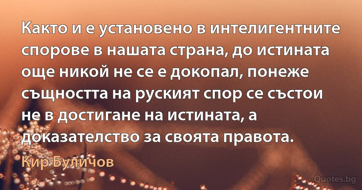 Както и е установено в интелигентните спорове в нашата страна, до истината още никой не се е докопал, понеже същността на руският спор се състои не в достигане на истината, а доказателство за своята правота. (Кир Буличов)