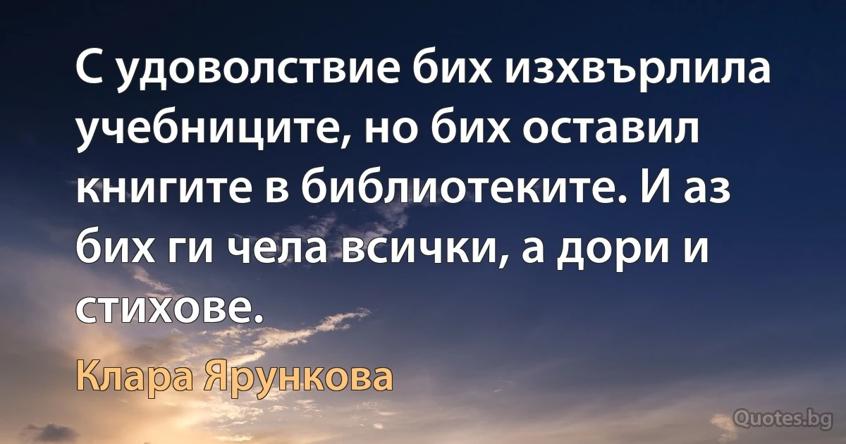 С удоволствие бих изхвърлила учебниците, но бих оставил книгите в библиотеките. И аз бих ги чела всички, а дори и стихове. (Клара Ярункова)