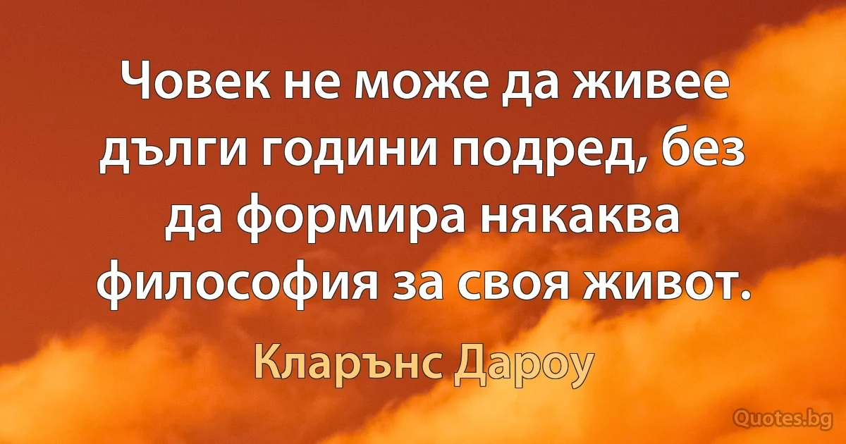 Човек не може да живее дълги години подред, без да формира някаква философия за своя живот. (Кларънс Дароу)