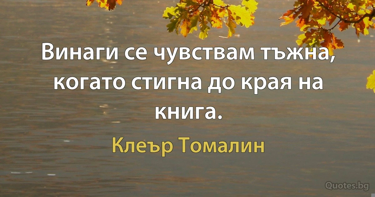 Винаги се чувствам тъжна, когато стигна до края на книга. (Клеър Томалин)