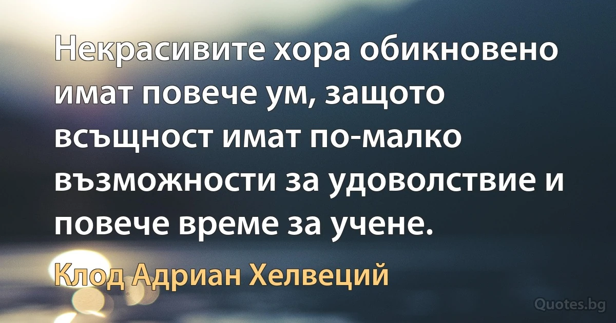 Некрасивите хора обикновено имат повече ум, защото всъщност имат по-малко възможности за удоволствие и повече време за учене. (Клод Адриан Хелвеций)