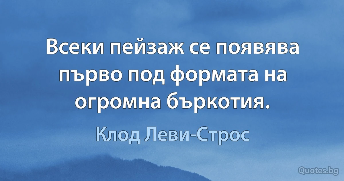 Всеки пейзаж се появява първо под формата на огромна бъркотия. (Клод Леви-Строс)