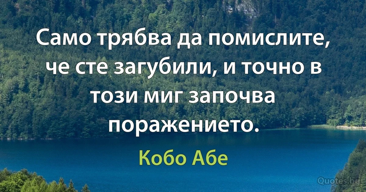 Само трябва да помислите, че сте загубили, и точно в този миг започва поражението. (Кобо Абе)