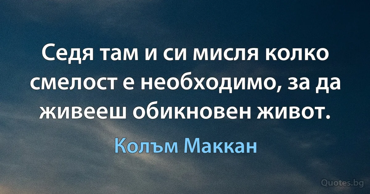 Седя там и си мисля колко смелост е необходимо, за да живееш обикновен живот. (Колъм Маккан)