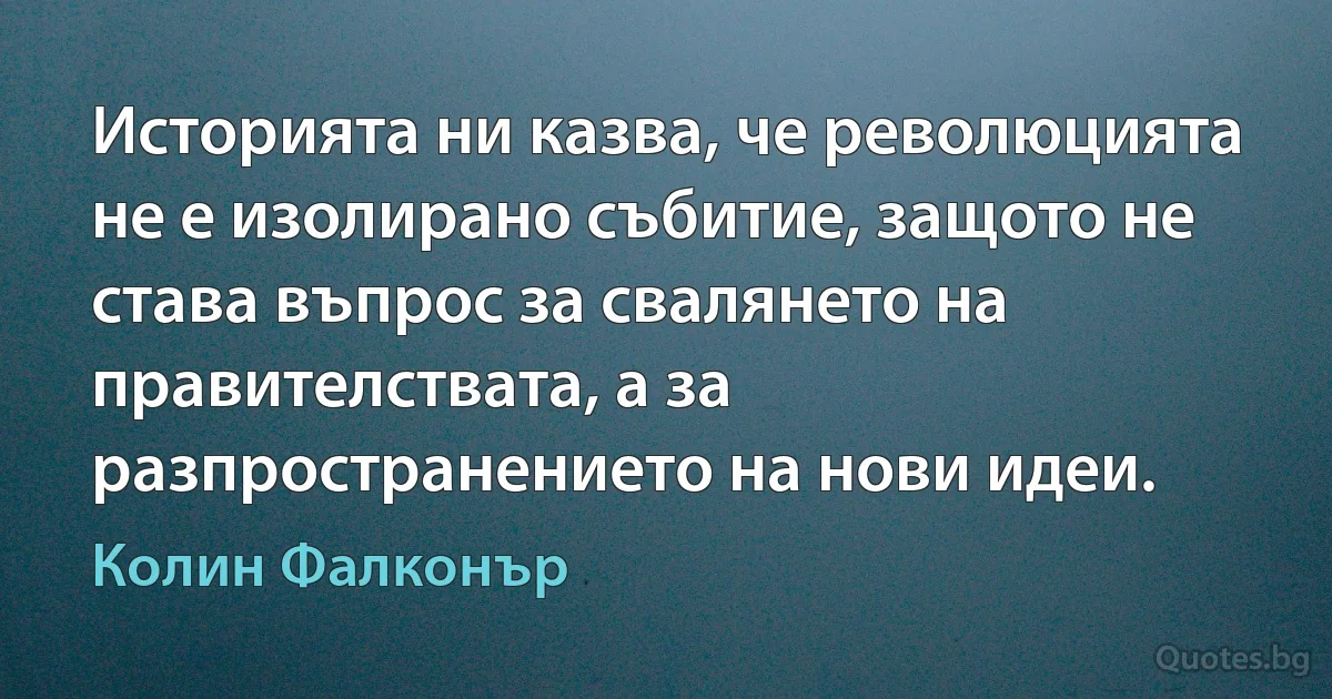 Историята ни казва, че революцията не е изолирано събитие, защото не става въпрос за свалянето на правителствата, а за разпространението на нови идеи. (Колин Фалконър)