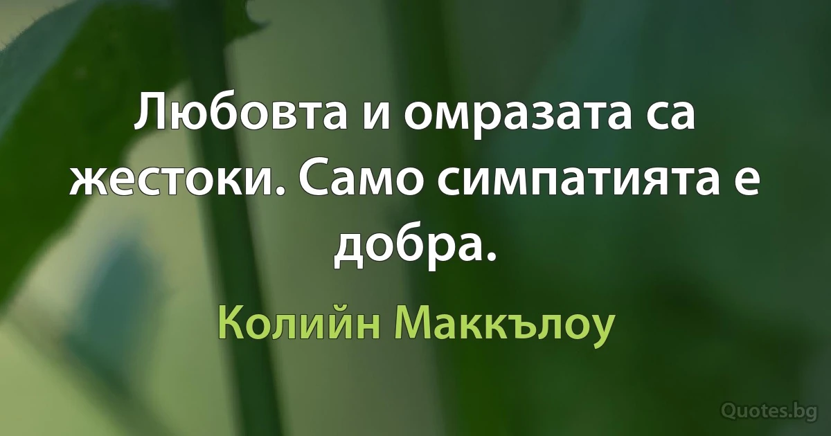 Любовта и омразата са жестоки. Само симпатията е добра. (Колийн Маккълоу)