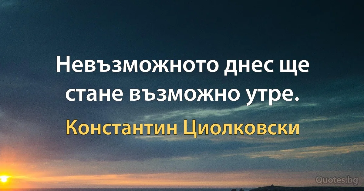 Невъзможното днес ще стане възможно утре. (Константин Циолковски)