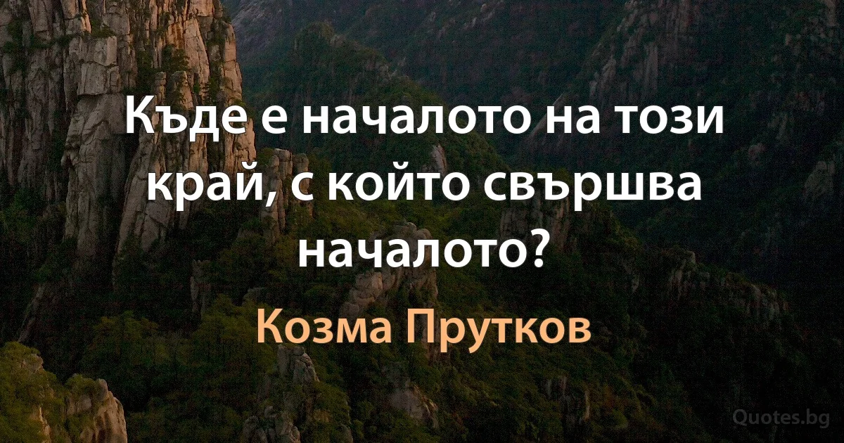 Къде е началото на този край, с който свършва началото? (Козма Прутков)