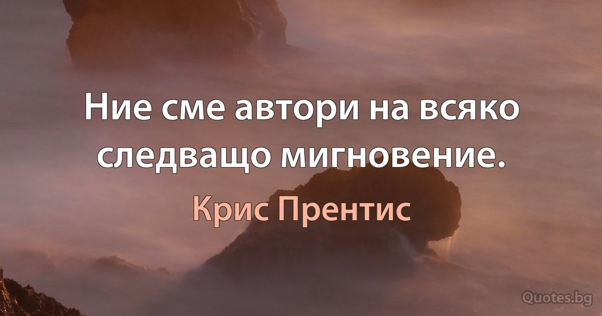 Ние сме автори на всяко следващо мигновение. (Крис Прентис)