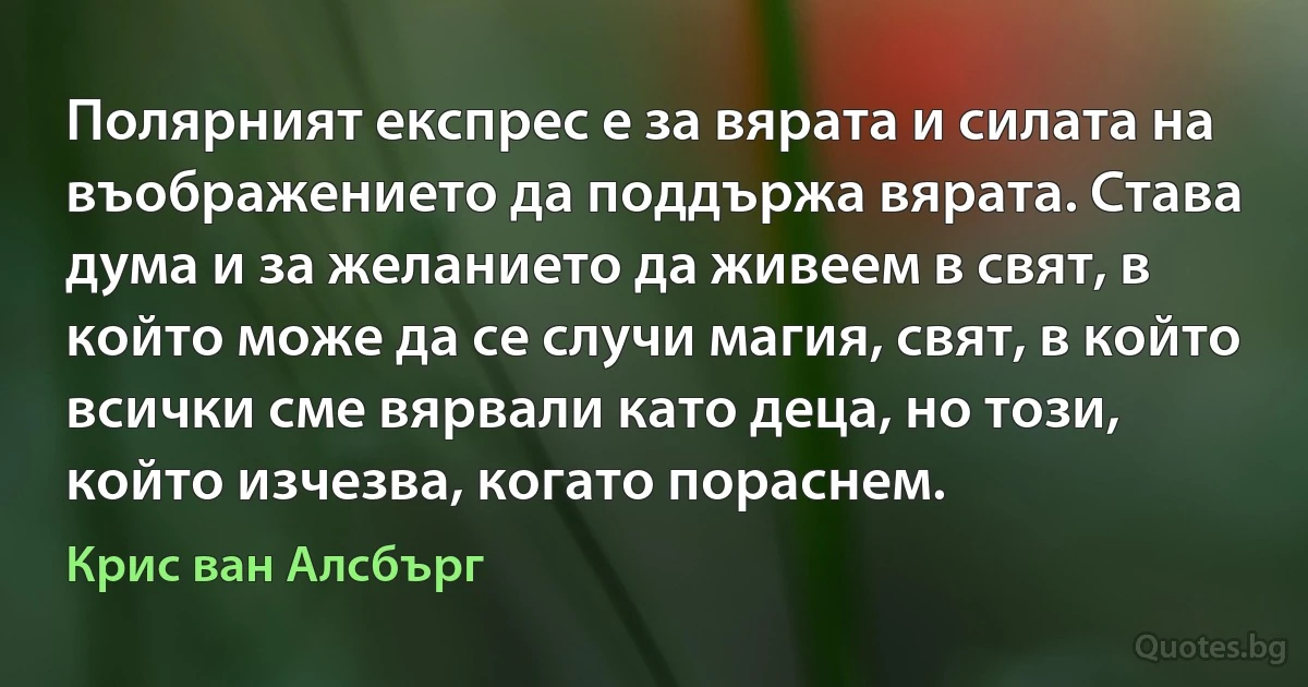 Полярният експрес е за вярата и силата на въображението да поддържа вярата. Става дума и за желанието да живеем в свят, в който може да се случи магия, свят, в който всички сме вярвали като деца, но този, който изчезва, когато пораснем. (Крис ван Алсбърг)