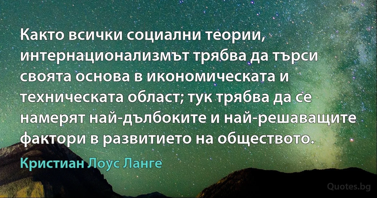 Както всички социални теории, интернационализмът трябва да търси своята основа в икономическата и техническата област; тук трябва да се намерят най-дълбоките и най-решаващите фактори в развитието на обществото. (Кристиан Лоус Ланге)