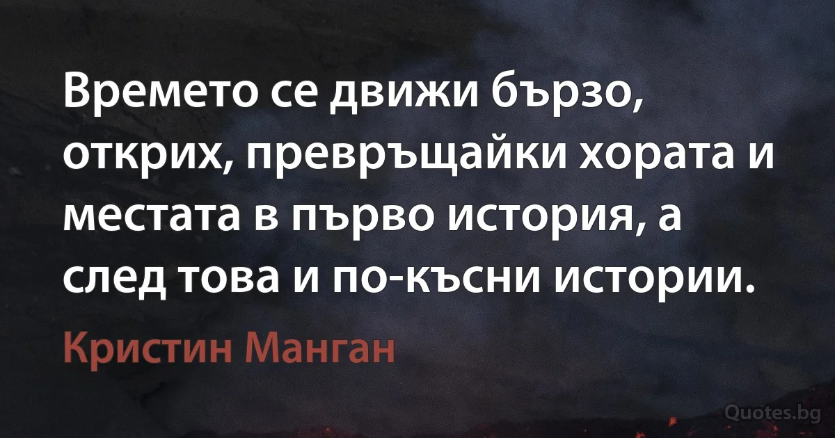 Времето се движи бързо, открих, превръщайки хората и местата в първо история, а след това и по-късни истории. (Кристин Манган)