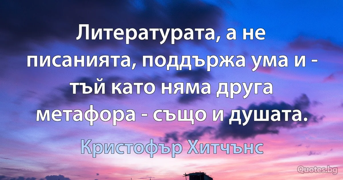 Литературата, а не писанията, поддържа ума и - тъй като няма друга метафора - също и душата. (Кристофър Хитчънс)