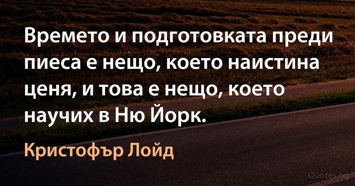 Времето и подготовката преди пиеса е нещо, което наистина ценя, и това е нещо, което научих в Ню Йорк. (Кристофър Лойд)