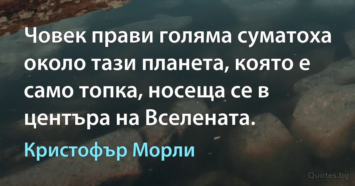 Човек прави голяма суматоха около тази планета, която е само топка, носеща се в центъра на Вселената. (Кристофър Морли)