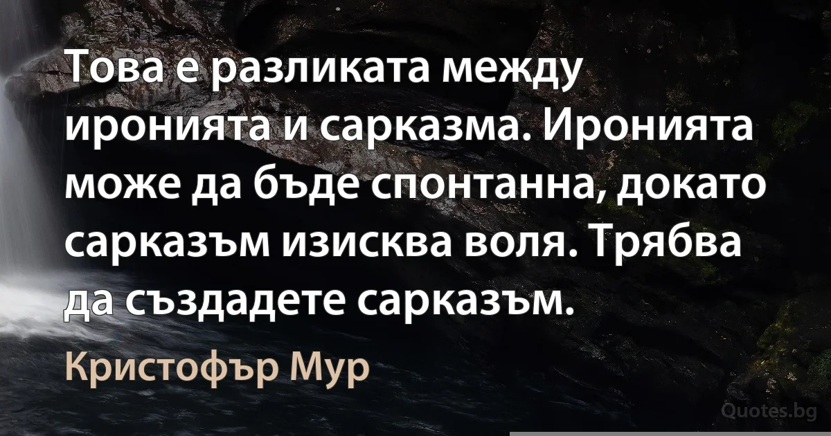 Това е разликата между иронията и сарказма. Иронията може да бъде спонтанна, докато сарказъм изисква воля. Трябва да създадете сарказъм. (Кристофър Мур)