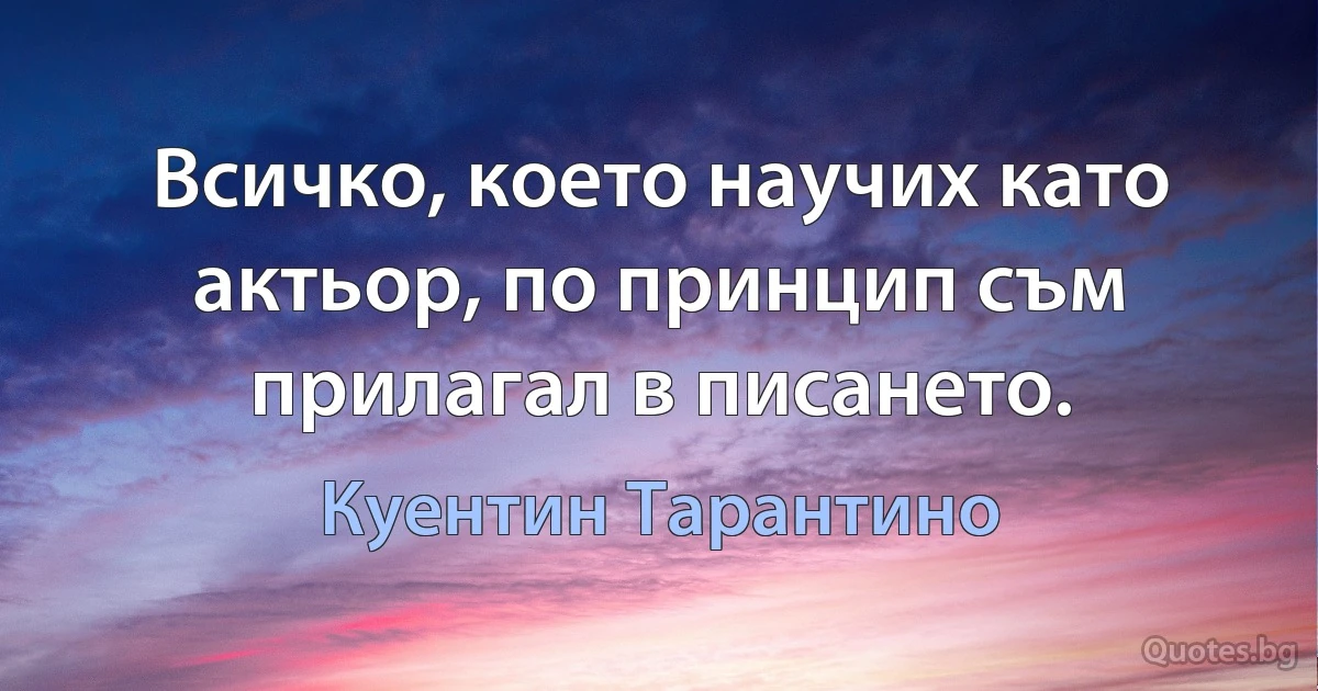 Всичко, което научих като актьор, по принцип съм прилагал в писането. (Куентин Тарантино)