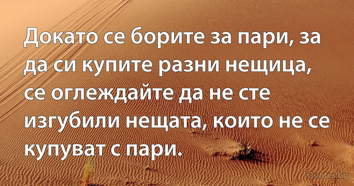 Докато се борите за пари, за да си купите разни нещица, се оглеждайте да не сте изгубили нещата, които не се купуват с пари. (INZ BG)