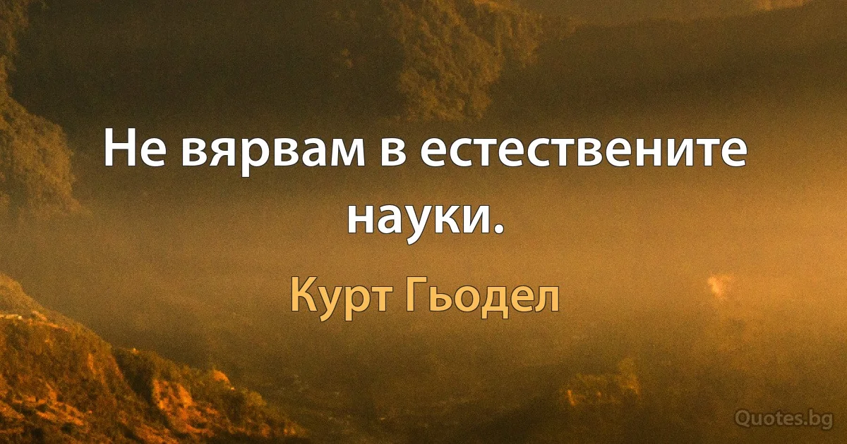 Не вярвам в естествените науки. (Курт Гьодел)